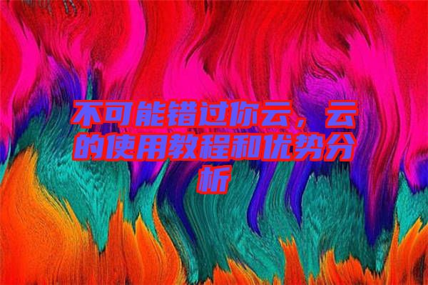 不可能錯過你云，云的使用教程和優(yōu)勢分析