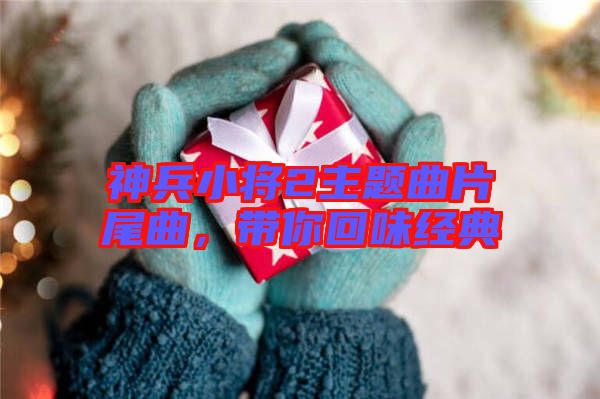 神兵小將2主題曲片尾曲，帶你回味經(jīng)典