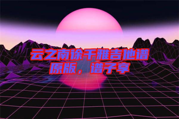 云之南徐千雅吉他譜原版，譜子享
