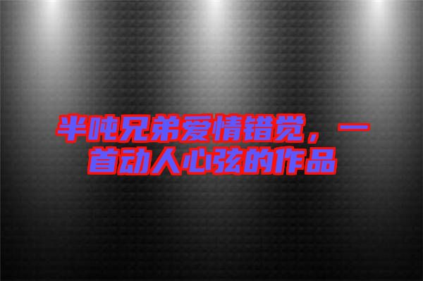 半噸兄弟愛(ài)情錯(cuò)覺(jué)，一首動(dòng)人心弦的作品