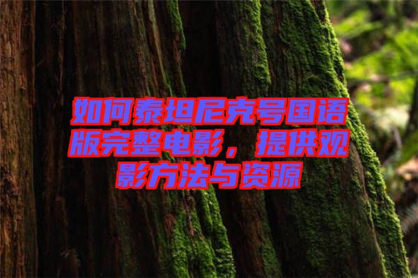 如何泰坦尼克號國語版完整電影，提供觀影方法與資源