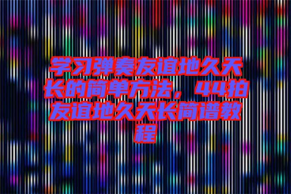 學(xué)習(xí)彈奏友誼地久天長(zhǎng)的簡(jiǎn)單方法，44拍友誼地久天長(zhǎng)簡(jiǎn)譜教程