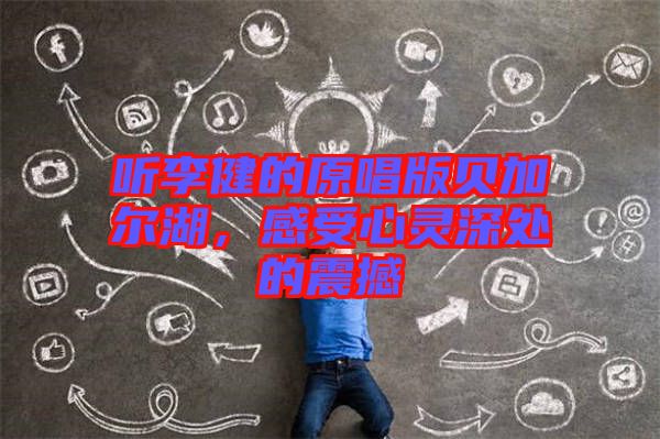 聽李健的原唱版貝加爾湖，感受心靈深處的震撼