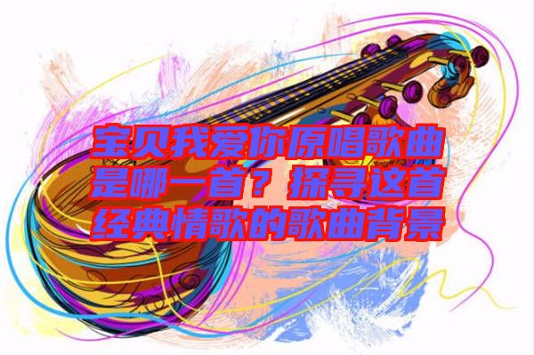 寶貝我愛你原唱歌曲是哪一首？探尋這首經(jīng)典情歌的歌曲背景