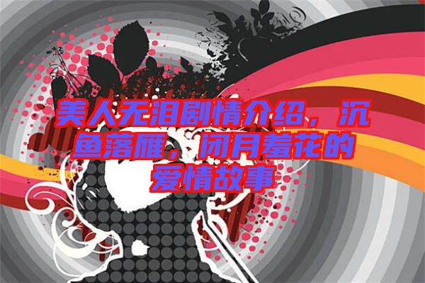 美人無淚劇情介紹，沉魚落雁，閉月羞花的愛情故事