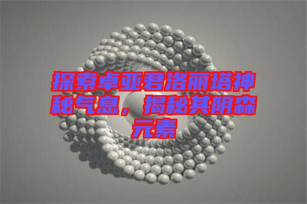 探索卓亞君洛麗塔神秘氣息，揭秘其陰森元素