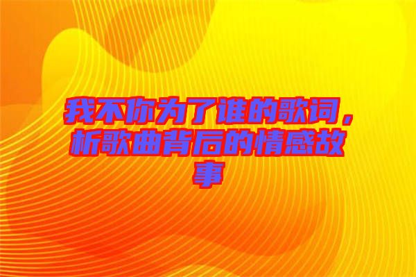 我不你為了誰(shuí)的歌詞，析歌曲背后的情感故事