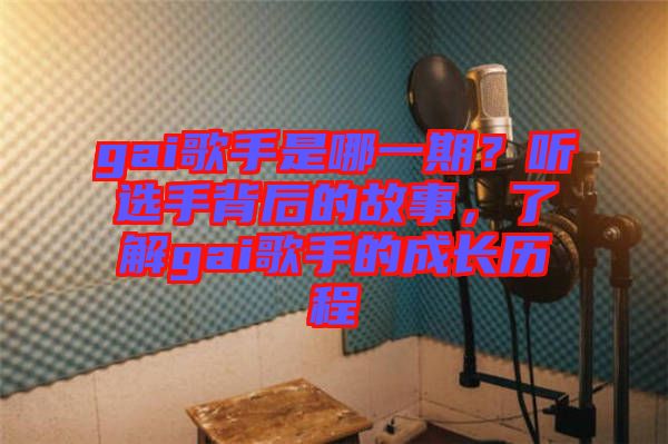 gai歌手是哪一期？聽(tīng)選手背后的故事，了解gai歌手的成長(zhǎng)歷程