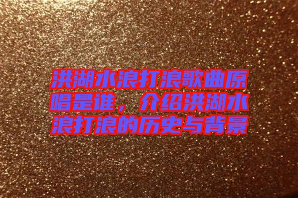 洪湖水浪打浪歌曲原唱是誰，介紹洪湖水浪打浪的歷史與背景