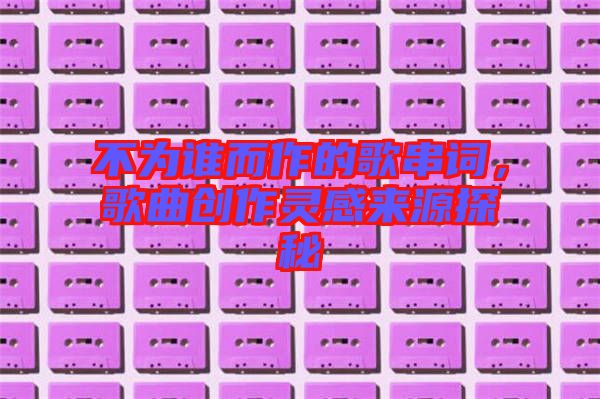 不為誰而作的歌串詞，歌曲創(chuàng)作靈感來源探秘