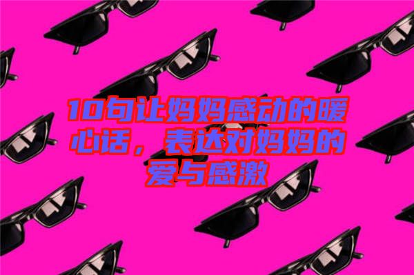10句讓媽媽感動(dòng)的暖心話，表達(dá)對(duì)媽媽的愛與感激