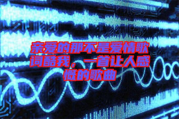 親愛的那不是愛情歌詞酷我，一首讓人感慨的歌曲