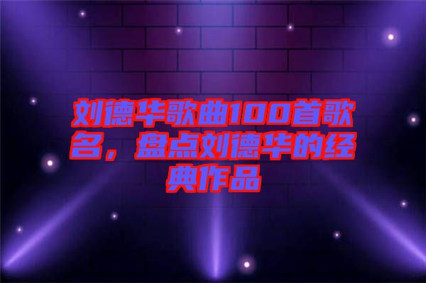 劉德華歌曲100首歌名，盤點(diǎn)劉德華的經(jīng)典作品