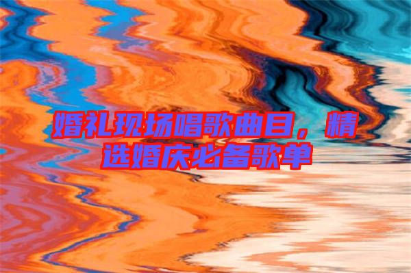 婚禮現(xiàn)場唱歌曲目，精選婚慶必備歌單