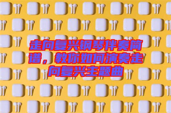 走向復(fù)興鋼琴伴奏簡(jiǎn)譜，教你如何演奏走向復(fù)興主題曲