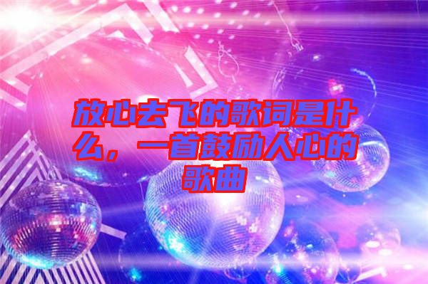 放心去飛的歌詞是什么，一首鼓勵(lì)人心的歌曲