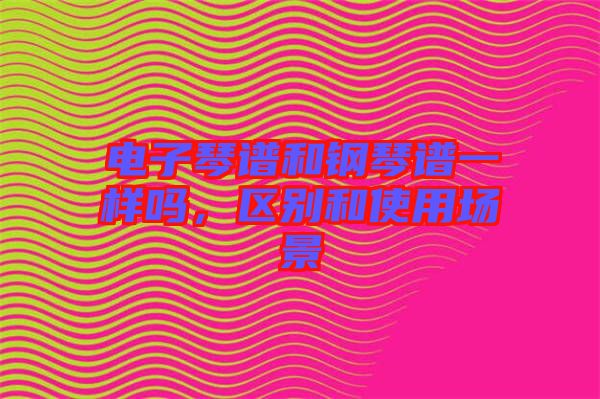 電子琴譜和鋼琴譜一樣嗎，區(qū)別和使用場景