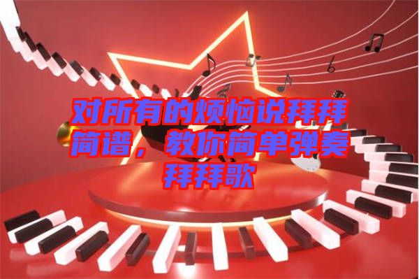 對(duì)所有的煩惱說(shuō)拜拜簡(jiǎn)譜，教你簡(jiǎn)單彈奏拜拜歌