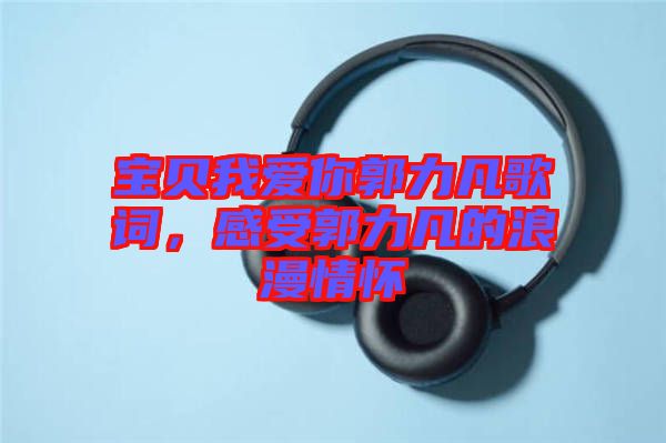 寶貝我愛你郭力凡歌詞，感受郭力凡的浪漫情懷