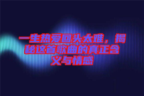 一生熱愛回頭太難，揭秘這首歌曲的真正含義與情感