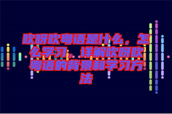 吹呀吹粵語是什么，怎么學(xué)習(xí)，詳解吹呀吹粵語的背景和學(xué)習(xí)方法