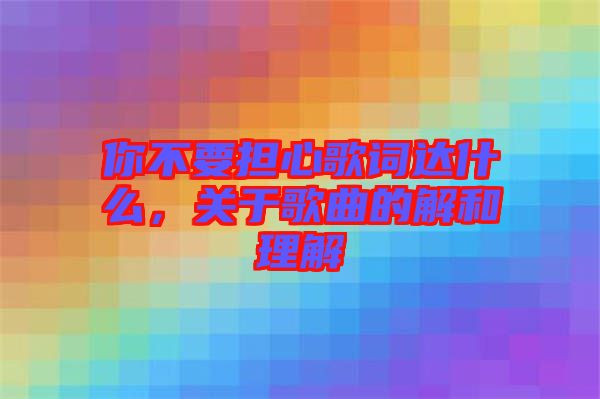你不要擔(dān)心歌詞達(dá)什么，關(guān)于歌曲的解和理解