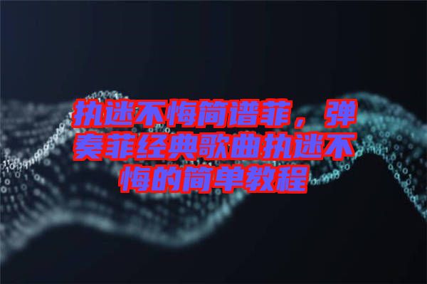 執(zhí)迷不悔簡譜菲，彈奏菲經典歌曲執(zhí)迷不悔的簡單教程