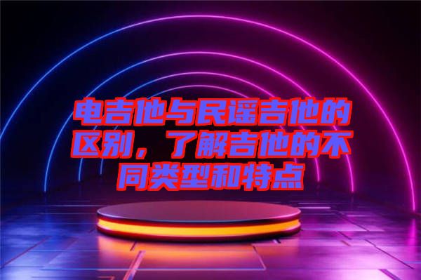 電吉他與民謠吉他的區(qū)別，了解吉他的不同類型和特點(diǎn)
