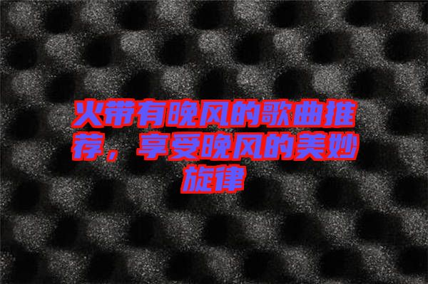 火帶有晚風(fēng)的歌曲推薦，享受晚風(fēng)的美妙旋律