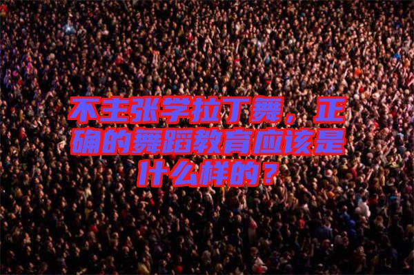 不主張學(xué)拉丁舞，正確的舞蹈教育應(yīng)該是什么樣的？
