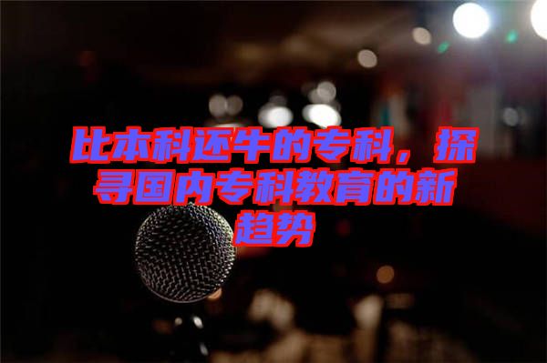 比本科還牛的專(zhuān)科，探尋國(guó)內(nèi)專(zhuān)科教育的新趨勢(shì)