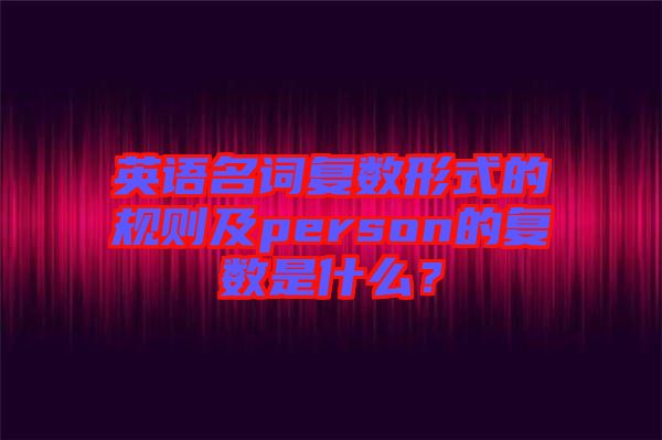 英語名詞復(fù)數(shù)形式的規(guī)則及person的復(fù)數(shù)是什么？