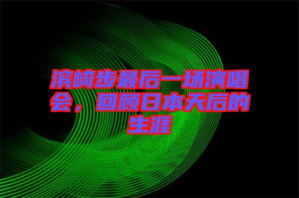 濱崎步最后一場演唱會，回顧日本天后的生涯