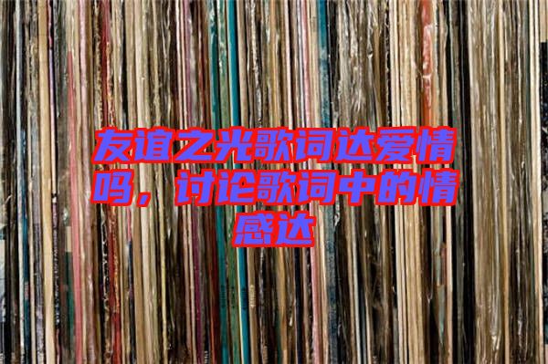 友誼之光歌詞達愛情嗎，討論歌詞中的情感達