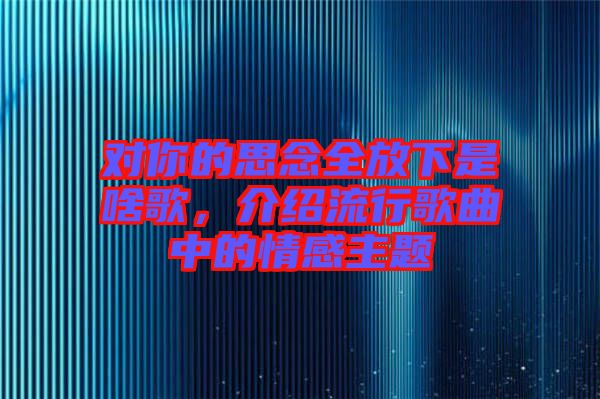 對(duì)你的思念全放下是啥歌，介紹流行歌曲中的情感主題