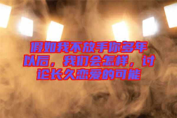 假如我不放手你多年以后，我們會怎樣，討論長久戀愛的可能