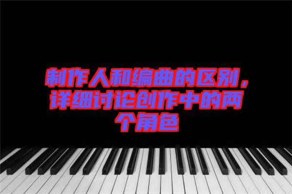 制作人和編曲的區(qū)別，詳細(xì)討論創(chuàng)作中的兩個角色