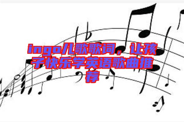 ingo兒歌歌詞，讓孩子快樂學英語歌曲推薦