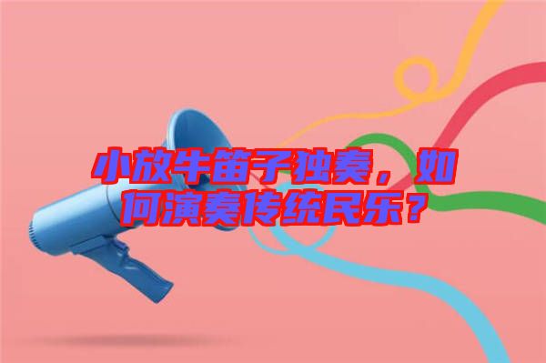 小放牛笛子獨(dú)奏，如何演奏傳統(tǒng)民樂(lè)？