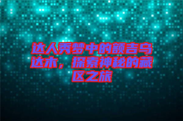 達(dá)人秀夢中的額吉烏達(dá)木，探索神秘的藏區(qū)之旅