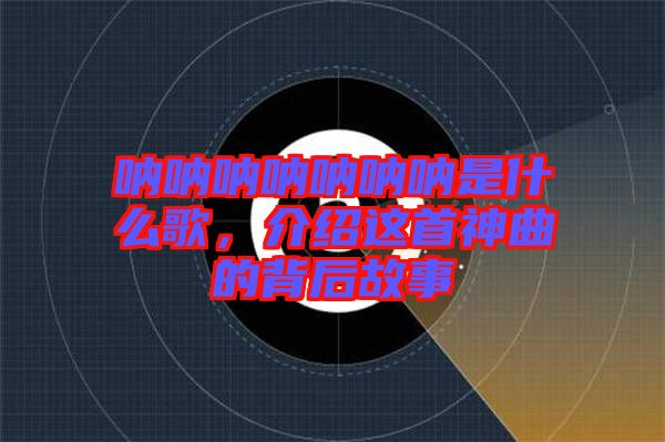 吶吶吶吶吶吶吶是什么歌，介紹這首神曲的背后故事