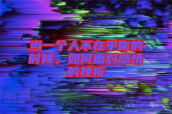 當(dāng)一個人不在乎你的時候，如何面對感情的挫折