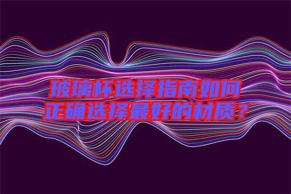 玻璃杯選擇指南如何正確選擇最好的材質(zhì)？