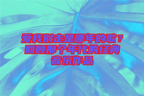 愛我別走是哪年的歌？回顧那個(gè)年代的經(jīng)典音樂作品