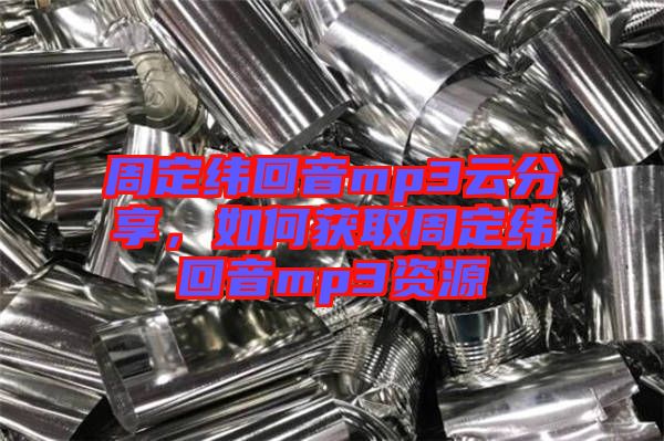 周定緯回音mp3云分享，如何獲取周定緯回音mp3資源