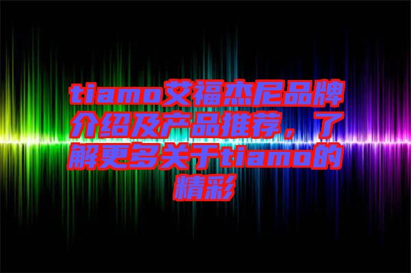 tiamo艾福杰尼品牌介紹及產(chǎn)品推薦，了解更多關于tiamo的精彩