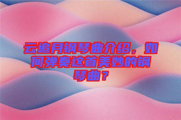 云追月鋼琴曲介紹，如何彈奏這首美妙的鋼琴曲？