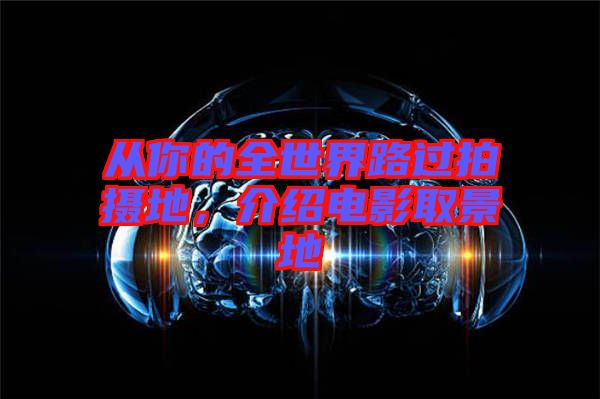 從你的全世界路過(guò)拍攝地，介紹電影取景地