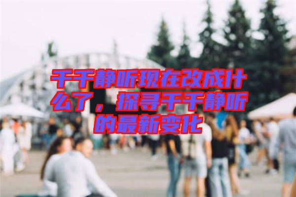 千千靜聽(tīng)現(xiàn)在改成什么了，探尋千千靜聽(tīng)的最新變化