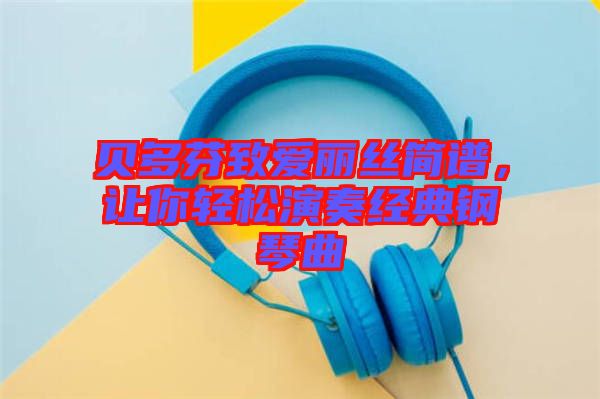 貝多芬致愛(ài)麗絲簡(jiǎn)譜，讓你輕松演奏經(jīng)典鋼琴曲